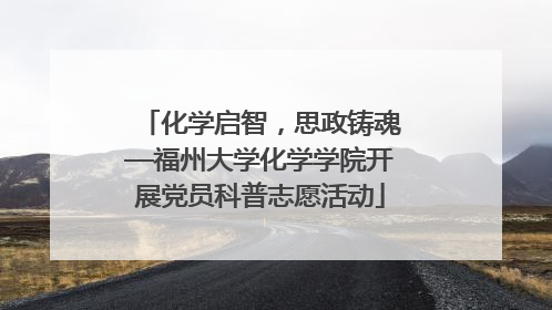 化学启智，思政铸魂—福州大学化学学院开展党员科普志愿活动