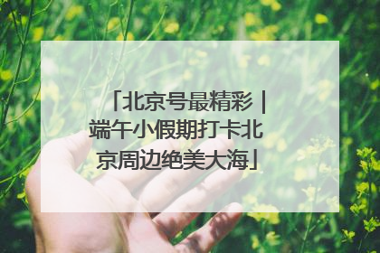 北京号最精彩｜端午小假期打卡北京周边绝美大海