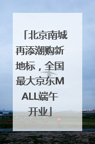 北京南城再添潮购新地标，全国最大京东MALL端午开业