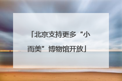 北京支持更多“小而美”博物馆开放
