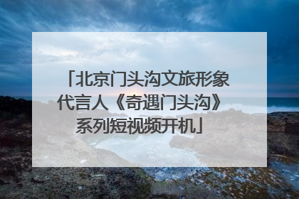 北京门头沟文旅形象代言人《奇遇门头沟》系列短视频开机