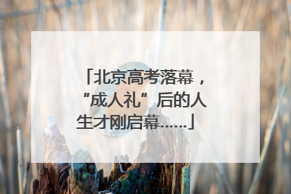 北京高考落幕，“成人礼”后的人生才刚启幕……