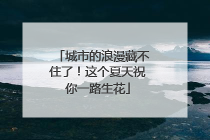 城市的浪漫藏不住了！这个夏天祝你一路生花