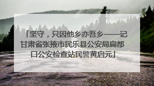坚守，只因他乡亦吾乡——记甘肃省张掖市民乐县公安局扁都口公安检查站民警黄启元