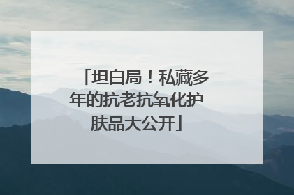 坦白局！私藏多年的抗老抗氧化护肤品大公开