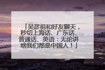 吴彦祖和好友聊天，秒切上海话、广东话、普通话、英语：无论讲啥我们都是中国人！