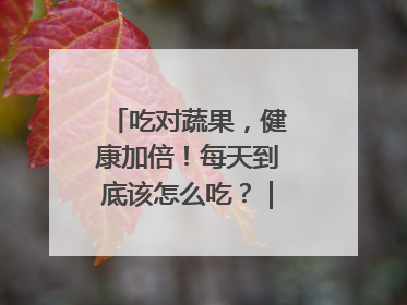 吃对蔬果，健康加倍！每天到底该怎么吃？｜吃出健康来