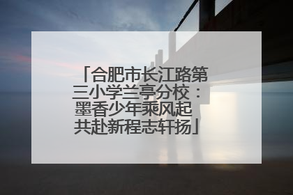 合肥市长江路第三小学兰亭分校：墨香少年乘风起 共赴新程志轩扬