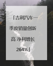 吉利汽车一季度销量创新高 净利增长264%