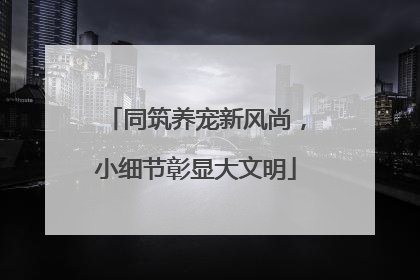 同筑养宠新风尚，小细节彰显大文明