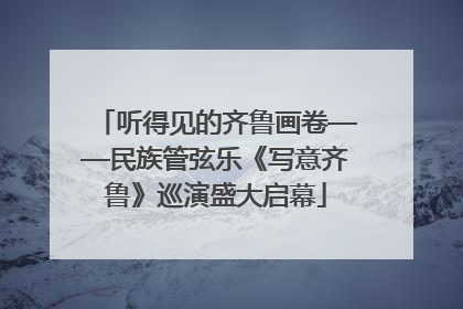 听得见的齐鲁画卷——民族管弦乐《写意齐鲁》巡演盛大启幕