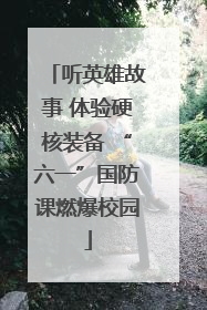 听英雄故事 体验硬核装备 “六一”国防课燃爆校园