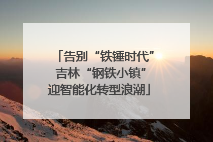 告别“铁锤时代” 吉林“钢铁小镇”迎智能化转型浪潮