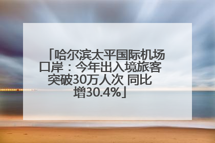 哈尔滨太平国际机场口岸：今年出入境旅客突破30万人次 同比增30.4%