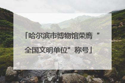 哈尔滨市博物馆荣膺“全国文明单位”称号