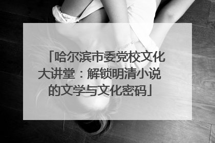 哈尔滨市委党校文化大讲堂：解锁明清小说的文学与文化密码