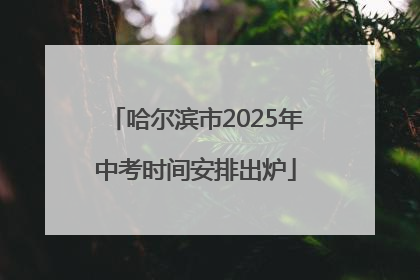 哈尔滨市2025年中考时间安排出炉
