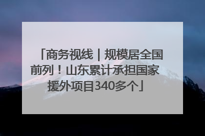 商务视线｜规模居全国前列！山东累计承担国家援外项目340多个