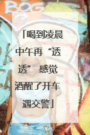 喝到凌晨中午再“透透” 感觉酒醒了开车遇交警