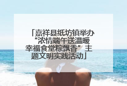嘉祥县纸坊镇举办“浓情端午送温暖 幸福食堂粽飘香”主题文明实践活动