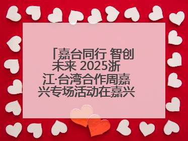 嘉台同行 智创未来 2025浙江·台湾合作周嘉兴专场活动在嘉兴经开区启幕