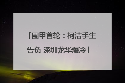 围甲首轮：柯洁手生告负 深圳龙华爆冷