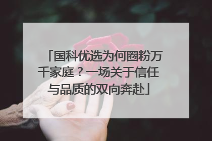 国科优选为何圈粉万千家庭？一场关于信任与品质的双向奔赴