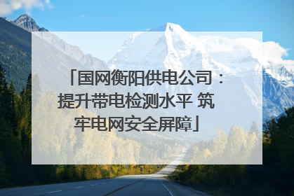 国网衡阳供电公司：提升带电检测水平 筑牢电网安全屏障