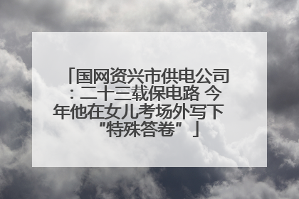 国网资兴市供电公司：二十三载保电路 今年他在女儿考场外写下“特殊答卷”