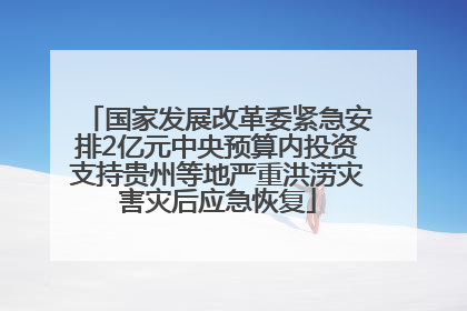 国家发展改革委紧急安排2亿元中央预算内投资支持贵州等地严重洪涝灾害灾后应急恢复