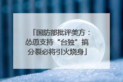 国防部批评美方：怂恿支持“台独”搞分裂必将引火烧身