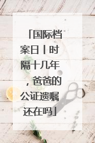国际档案日丨时隔十几年，爸爸的公证遗嘱还在吗