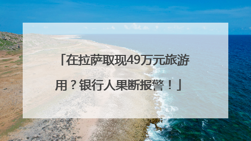 在拉萨取现49万元旅游用？银行人果断报警！