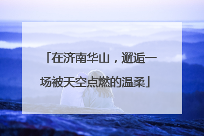在济南华山，邂逅一场被天空点燃的温柔