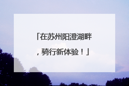 在苏州阳澄湖畔，骑行新体验！