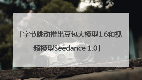 字节跳动推出豆包大模型1.6和视频模型Seedance 1.0