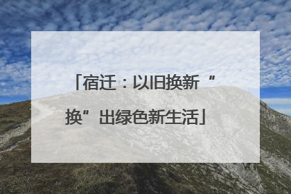 宿迁：以旧换新“换”出绿色新生活