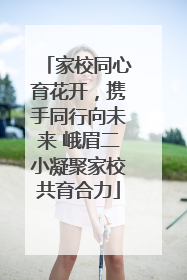 家校同心育花开，携手同行向未来 峨眉二小凝聚家校共育合力