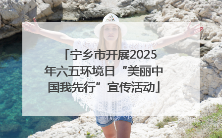 宁乡市开展2025年六五环境日“美丽中国我先行”宣传活动