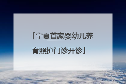 宁夏首家婴幼儿养育照护门诊开诊