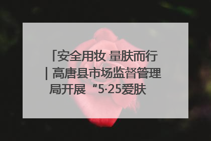 安全用妆 量肤而行｜高唐县市场监督管理局开展“5·25爱肤日”宣传活动，共筑安全用妆防线