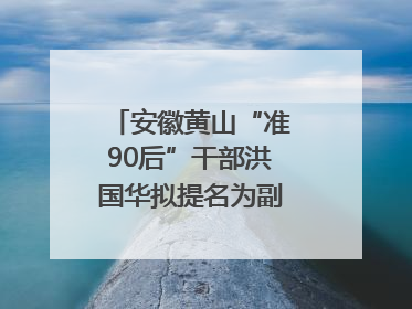 安徽黄山“准90后”干部洪国华拟提名为副区县长人选