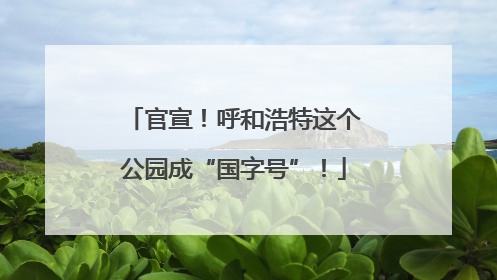 官宣！呼和浩特这个公园成“国字号”！