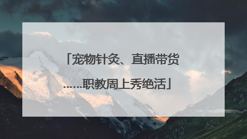 宠物针灸、直播带货……职教周上秀绝活