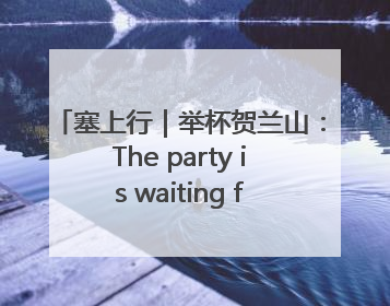 塞上行｜举杯贺兰山：The party is waiting for you！