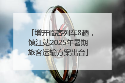 增开临客列车8趟，镇江站2025年暑期旅客运输方案出台