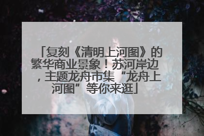 复刻《清明上河图》的繁华商业景象！苏河岸边，主题龙舟市集“龙舟上河图”等你来逛