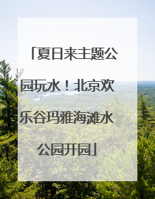 夏日来主题公园玩水！北京欢乐谷玛雅海滩水公园开园