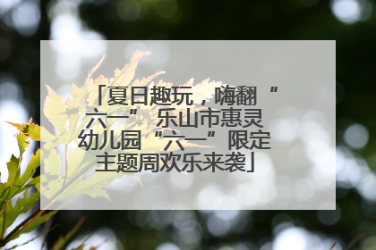 夏日趣玩，嗨翻“六一” 乐山市惠灵幼儿园“六一”限定主题周欢乐来袭