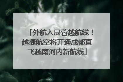 外航入局蓉越航线！越捷航空将开通成都直飞越南河内新航线